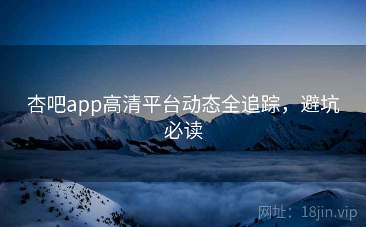 杏吧app高清平台动态全追踪，避坑必读