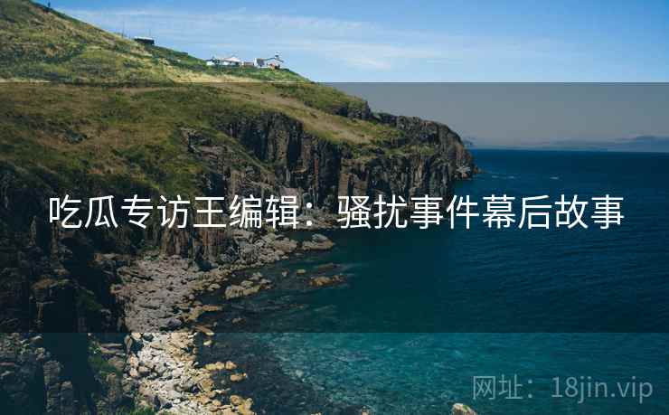 吃瓜专访王编辑：骚扰事件幕后故事