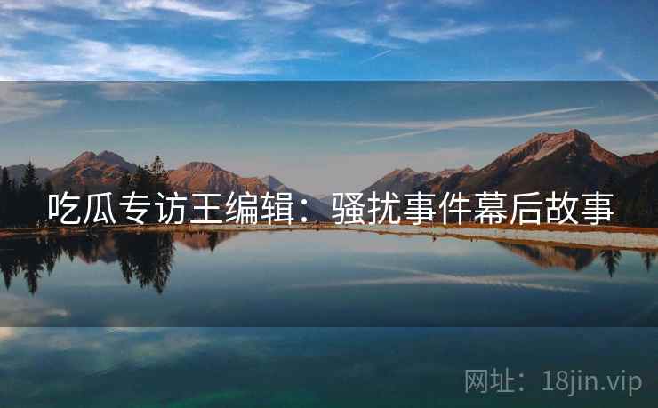 吃瓜专访王编辑：骚扰事件幕后故事